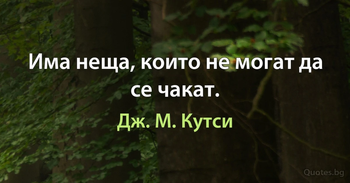 Има неща, които не могат да се чакат. (Дж. М. Кутси)