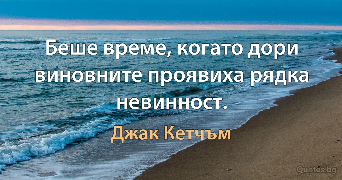 Беше време, когато дори виновните проявиха рядка невинност. (Джак Кетчъм)