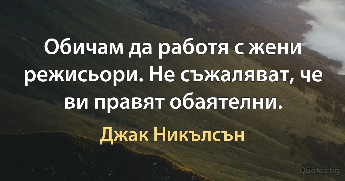 Обичам да работя с жени режисьори. Не съжаляват, че ви правят обаятелни. (Джак Никълсън)