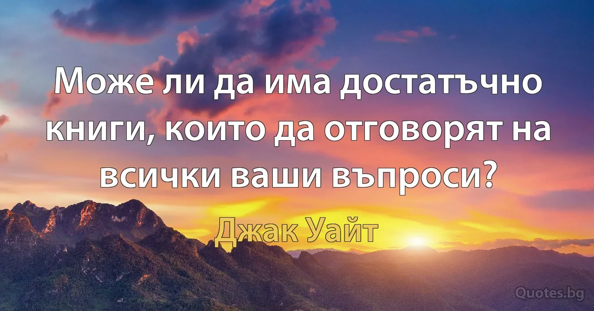 Може ли да има достатъчно книги, които да отговорят на всички ваши въпроси? (Джак Уайт)