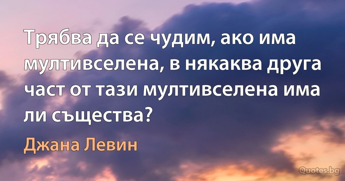 Трябва да се чудим, ако има мултивселена, в някаква друга част от тази мултивселена има ли същества? (Джана Левин)