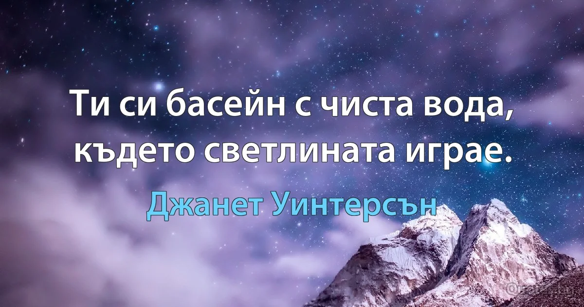 Ти си басейн с чиста вода, където светлината играе. (Джанет Уинтерсън)