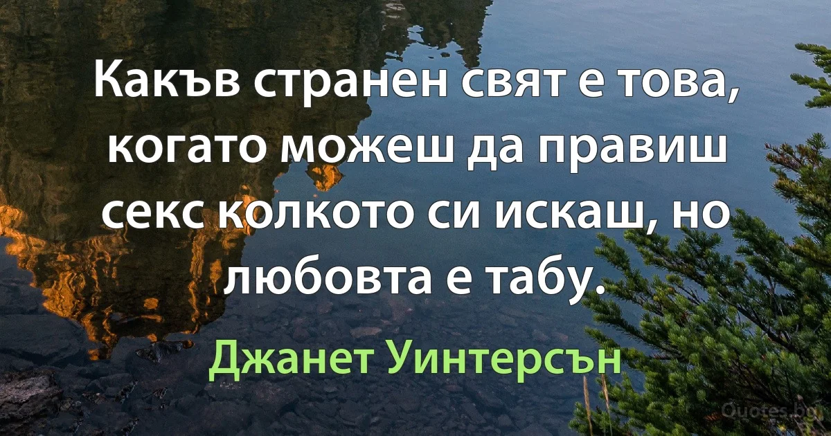 Какъв странен свят е това, когато можеш да правиш секс колкото си искаш, но любовта е табу. (Джанет Уинтерсън)