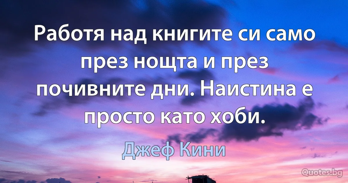 Работя над книгите си само през нощта и през почивните дни. Наистина е просто като хоби. (Джеф Кини)