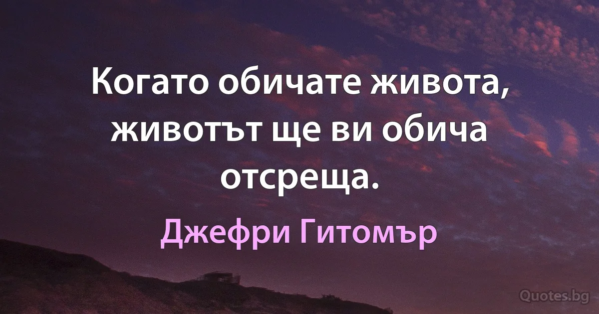 Когато обичате живота, животът ще ви обича отсреща. (Джефри Гитомър)