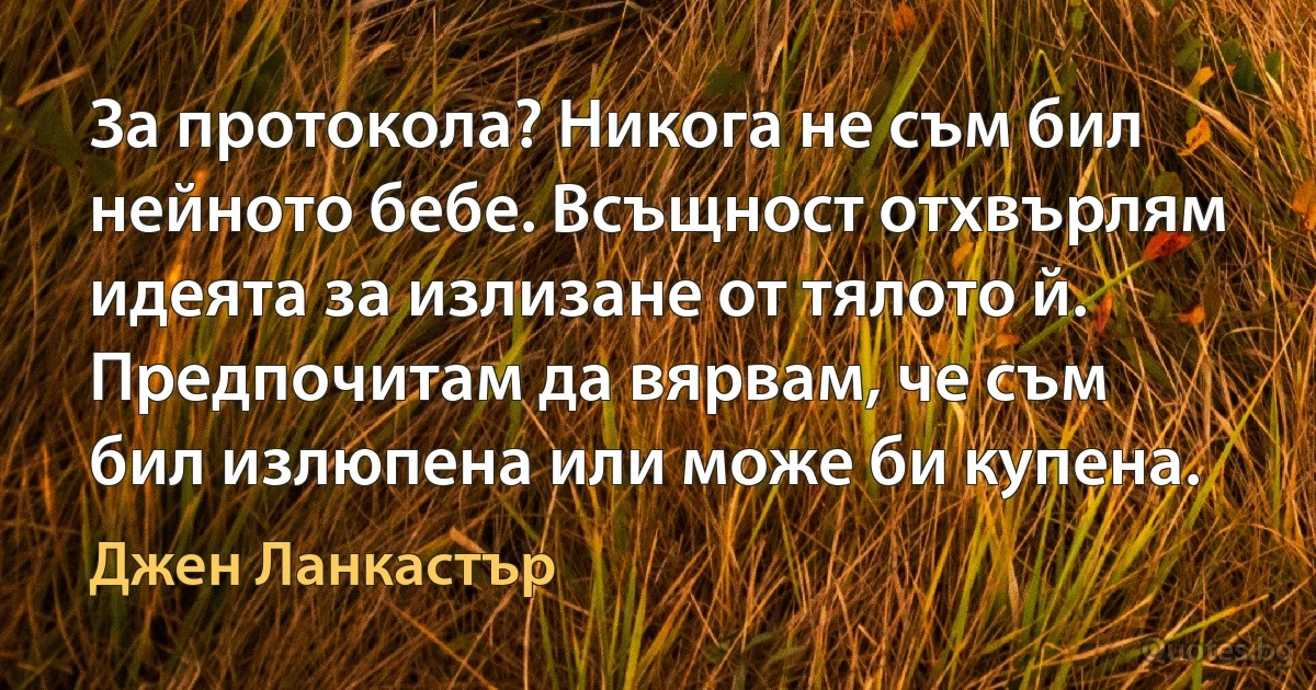 За протокола? Никога не съм бил нейното бебе. Всъщност отхвърлям идеята за излизане от тялото й. Предпочитам да вярвам, че съм бил излюпена или може би купена. (Джен Ланкастър)