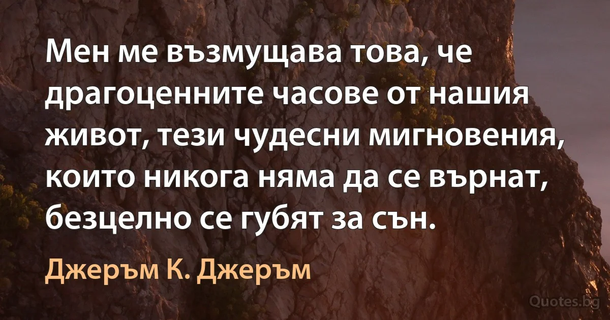 Мен ме възмущава това, че драгоценните часове от нашия живот, тези чудесни мигновения, които никога няма да се върнат, безцелно се губят за сън. (Джеръм К. Джеръм)