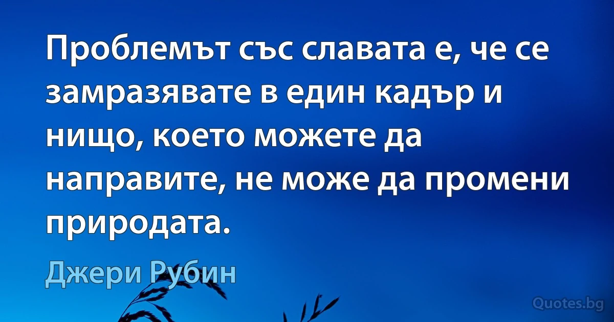 Проблемът със славата е, че се замразявате в един кадър и нищо, което можете да направите, не може да промени природата. (Джери Рубин)