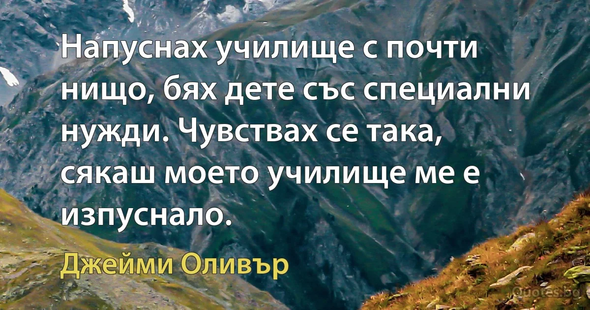 Напуснах училище с почти нищо, бях дете със специални нужди. Чувствах се така, сякаш моето училище ме е изпуснало. (Джейми Оливър)