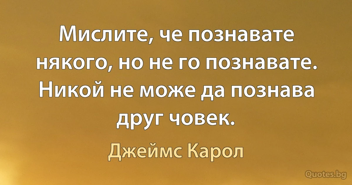 Мислите, че познавате някого, но не го познавате. Никой не може да познава друг човек. (Джеймс Карол)