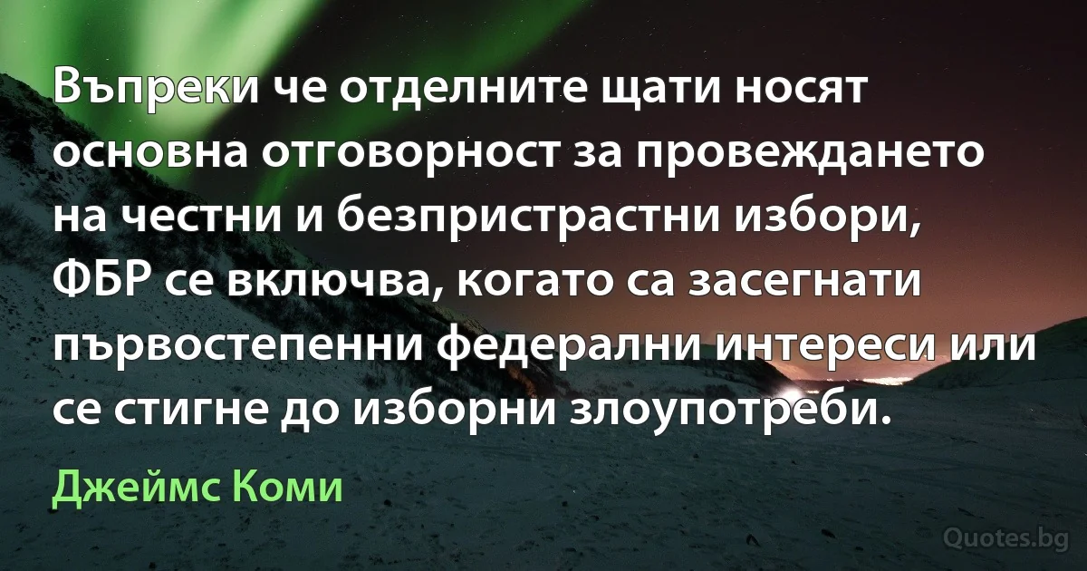 Въпреки че отделните щати носят основна отговорност за провеждането на честни и безпристрастни избори, ФБР се включва, когато са засегнати първостепенни федерални интереси или се стигне до изборни злоупотреби. (Джеймс Коми)