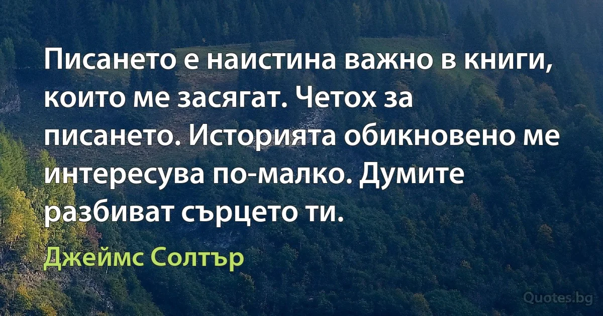 Писането е наистина важно в книги, които ме засягат. Четох за писането. Историята обикновено ме интересува по-малко. Думите разбиват сърцето ти. (Джеймс Солтър)