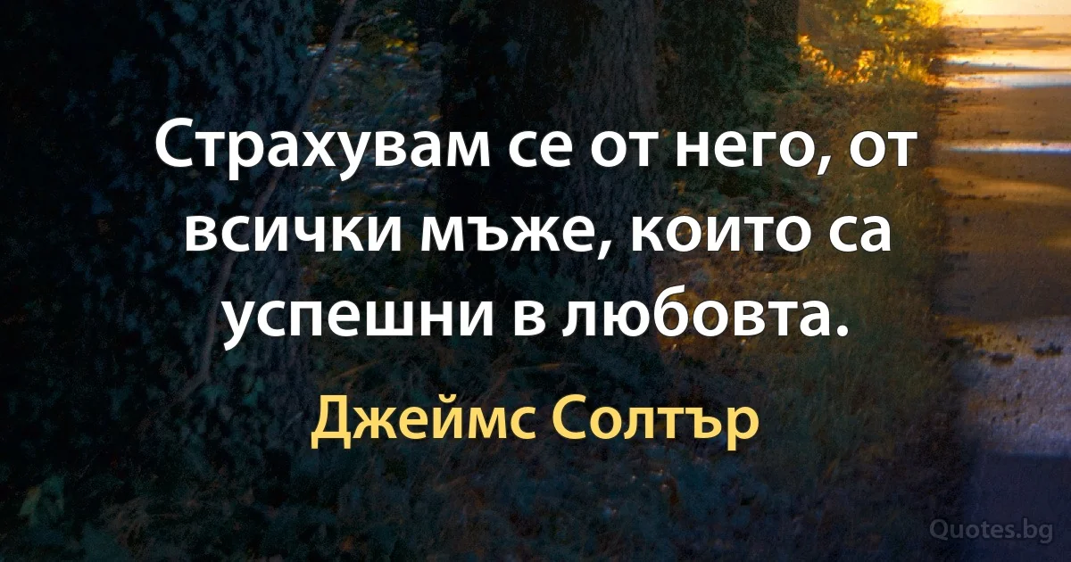 Страхувам се от него, от всички мъже, които са успешни в любовта. (Джеймс Солтър)