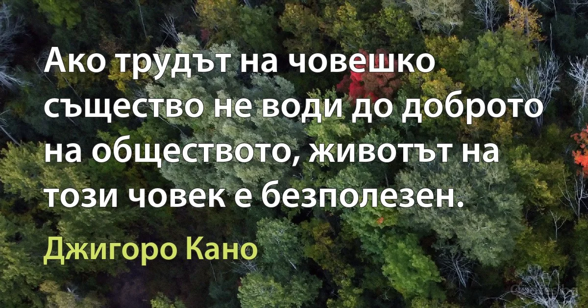 Ако трудът на човешко същество не води до доброто на обществото, животът на този човек е безполезен. (Джигоро Кано)