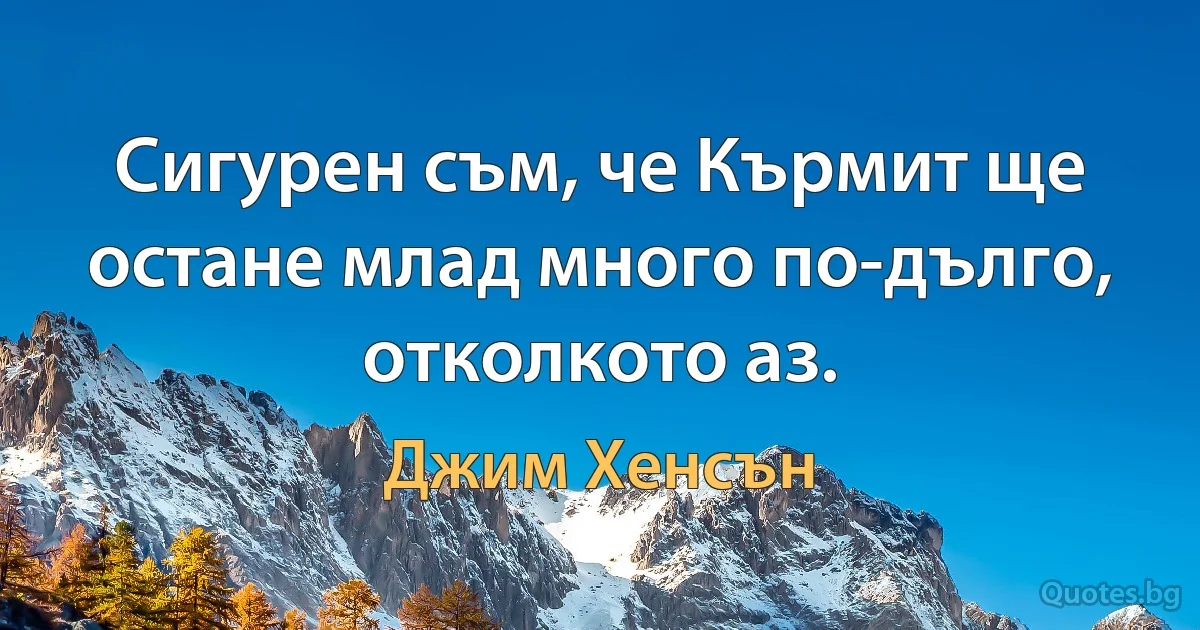 Сигурен съм, че Кърмит ще остане млад много по-дълго, отколкото аз. (Джим Хенсън)