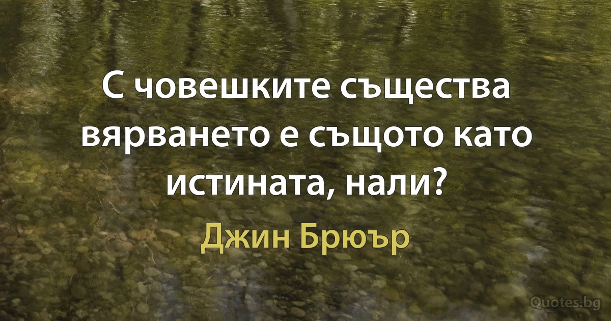 С човешките същества вярването е същото като истината, нали? (Джин Брюър)