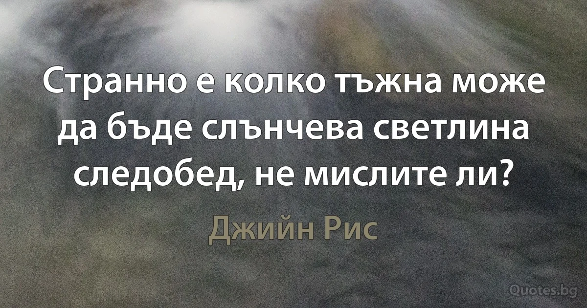 Странно е колко тъжна може да бъде слънчева светлина следобед, не мислите ли? (Джийн Рис)