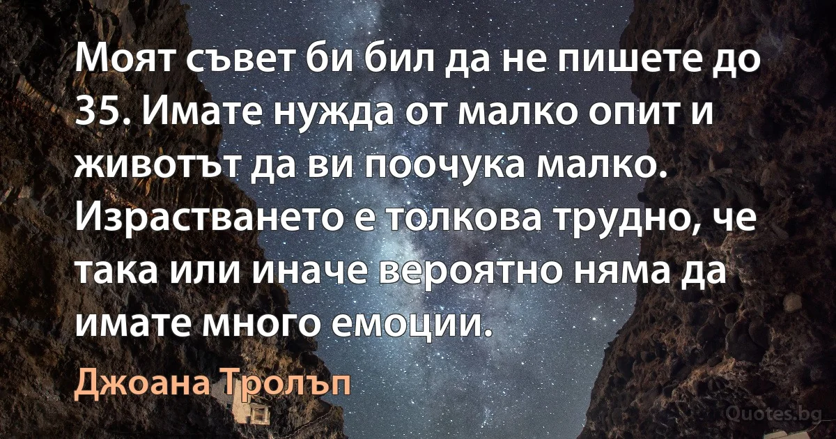 Моят съвет би бил да не пишете до 35. Имате нужда от малко опит и животът да ви поочука малко. Израстването е толкова трудно, че така или иначе вероятно няма да имате много емоции. (Джоана Тролъп)