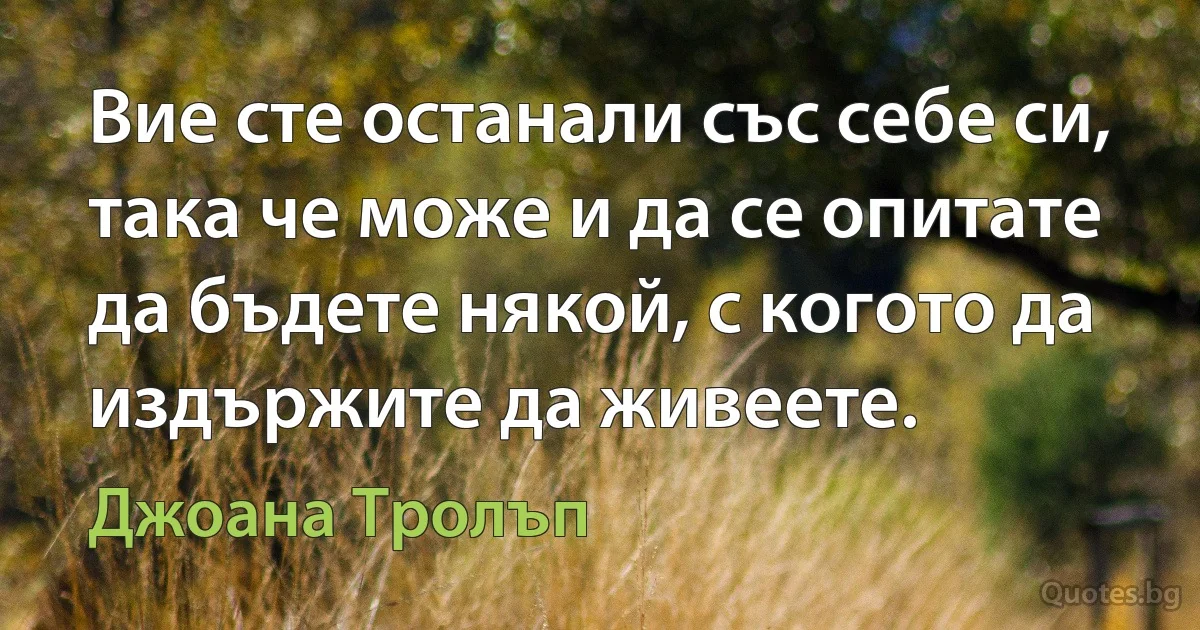 Вие сте останали със себе си, така че може и да се опитате да бъдете някой, с когото да издържите да живеете. (Джоана Тролъп)