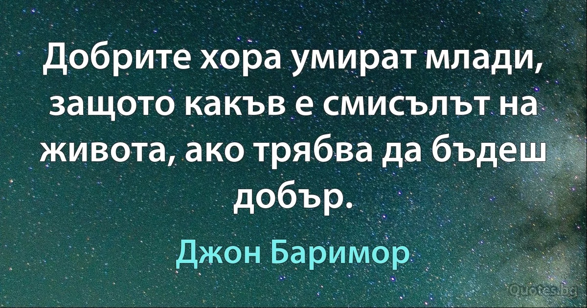 Добрите хора умират млади, защото какъв е смисълът на живота, ако трябва да бъдеш добър. (Джон Баримор)