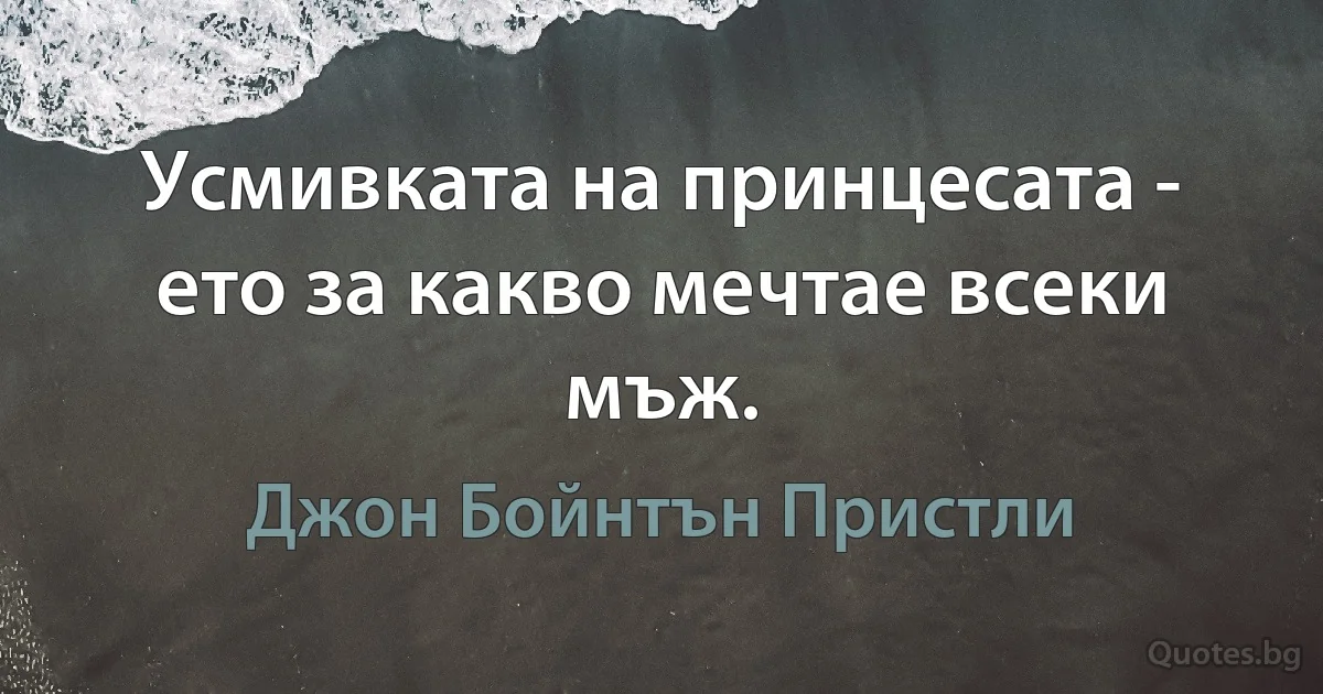 Усмивката на принцесата - ето за какво мечтае всеки мъж. (Джон Бойнтън Пристли)