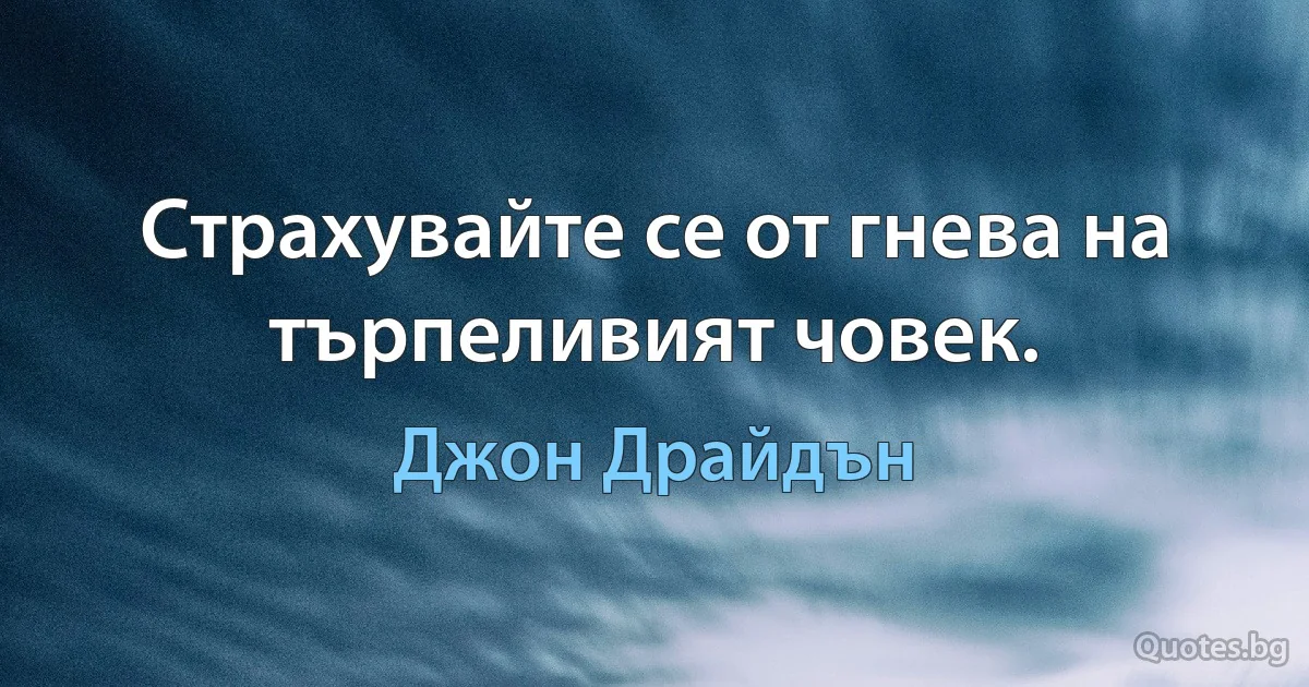 Страхувайте се от гнева на търпеливият човек. (Джон Драйдън)