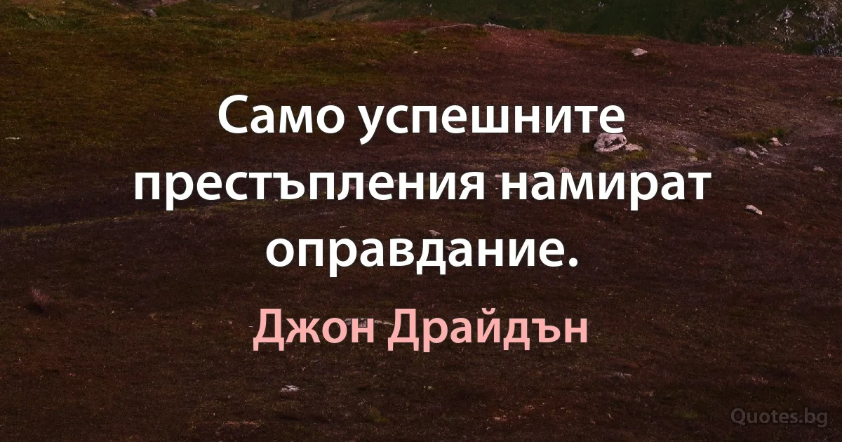 Само успешните престъпления намират оправдание. (Джон Драйдън)