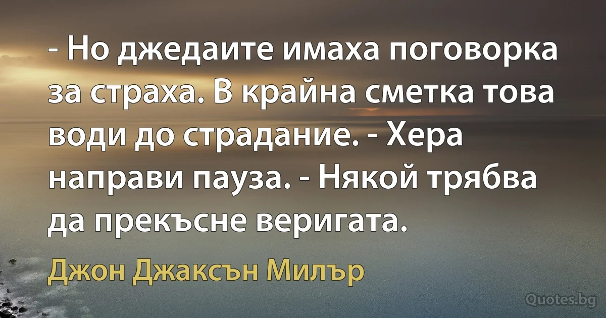 - Но джедаите имаха поговорка за страха. В крайна сметка това води до страдание. - Хера направи пауза. - Някой трябва да прекъсне веригата. (Джон Джаксън Милър)