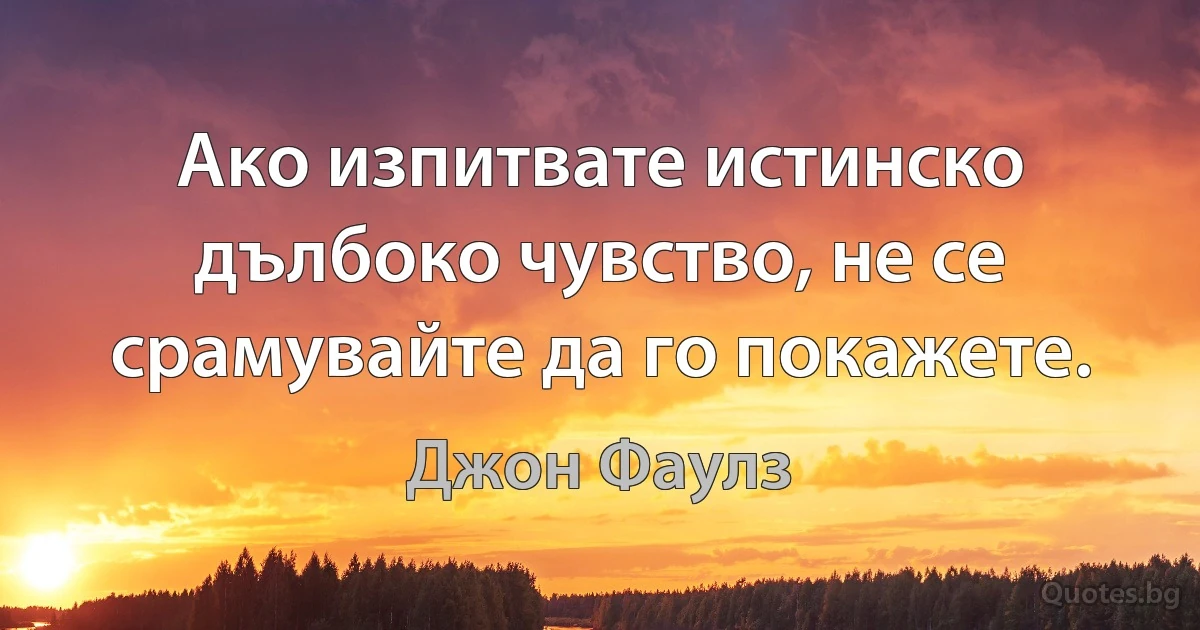 Ако изпитвате истинско дълбоко чувство, не се срамувайте да го покажете. (Джон Фаулз)