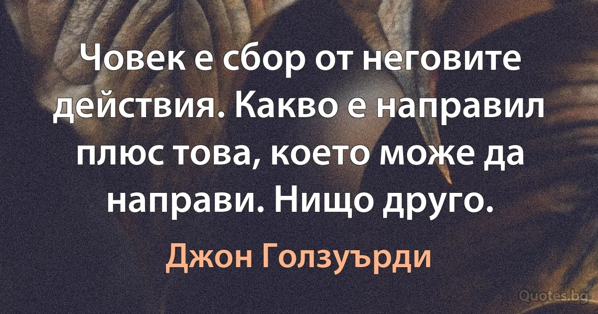 Човек е сбор от неговите действия. Какво е направил плюс това, което може да направи. Нищо друго. (Джон Голзуърди)