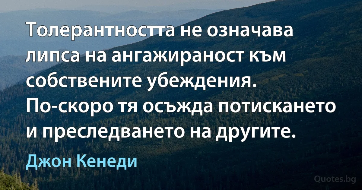 Толерантността не означава липса на ангажираност към собствените убеждения. По-скоро тя осъжда потискането и преследването на другите. (Джон Кенеди)