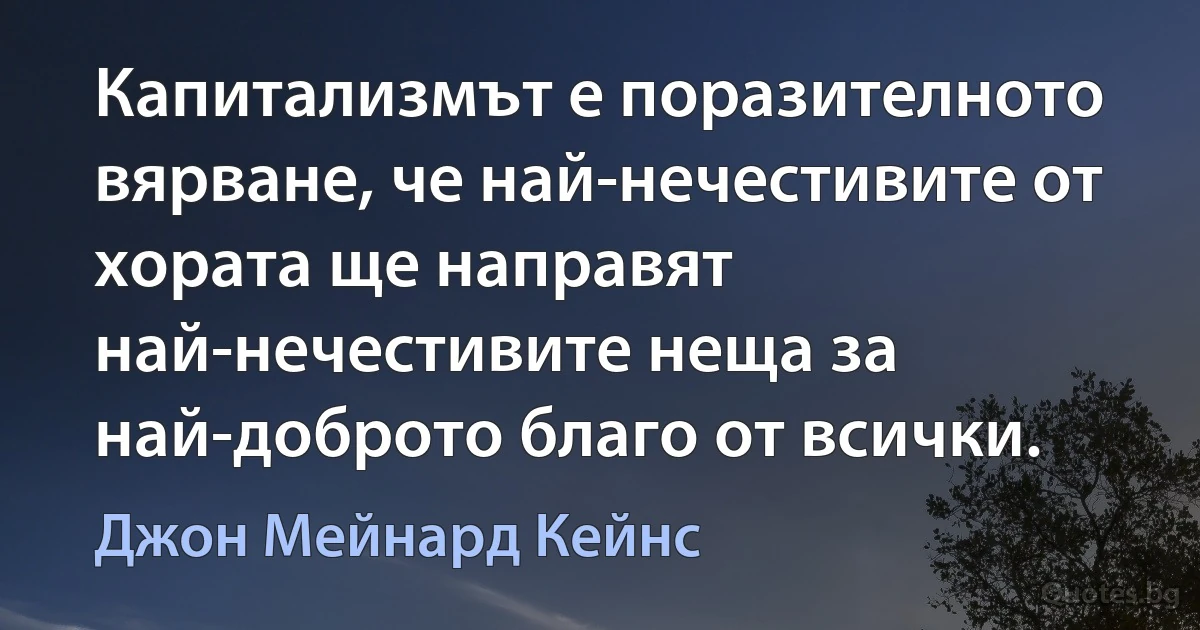 Капитализмът е поразителното вярване, че най-нечестивите от хората ще направят най-нечестивите неща за най-доброто благо от всички. (Джон Мейнард Кейнс)