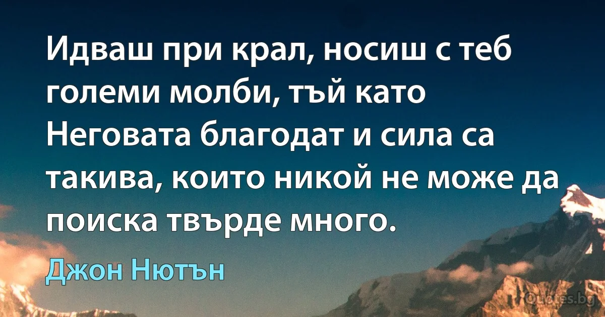 Идваш при крал, носиш с теб големи молби, тъй като Неговата благодат и сила са такива, които никой не може да поиска твърде много. (Джон Нютън)