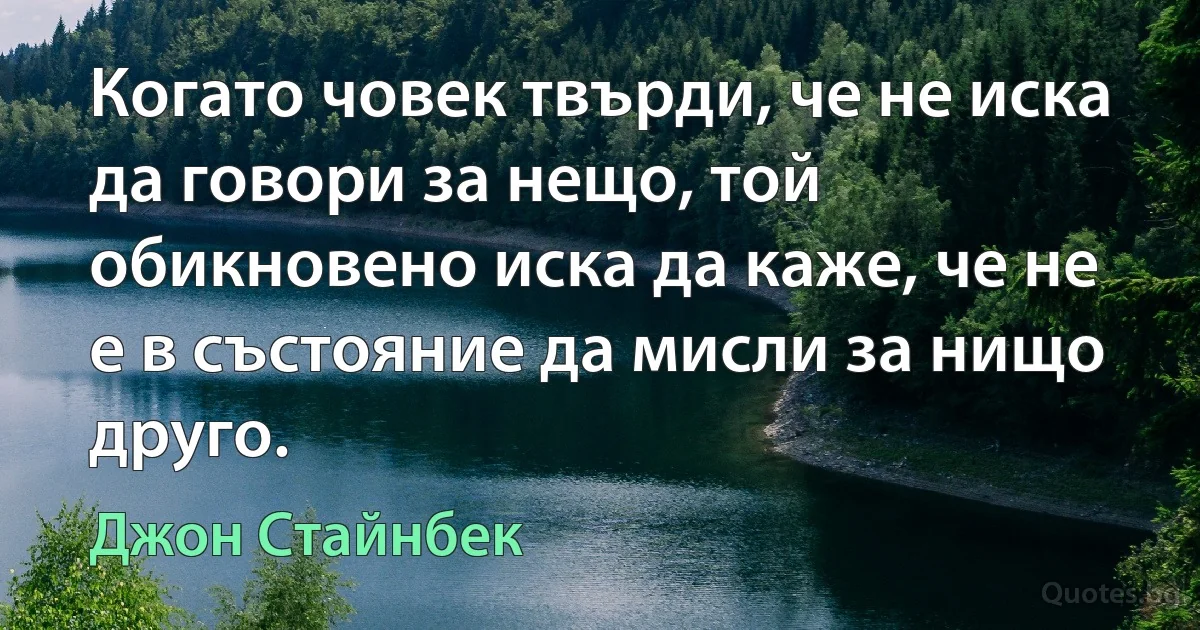 Когато човек твърди, че не иска да говори за нещо, той обикновено иска да каже, че не е в състояние да мисли за нищо друго. (Джон Стайнбек)