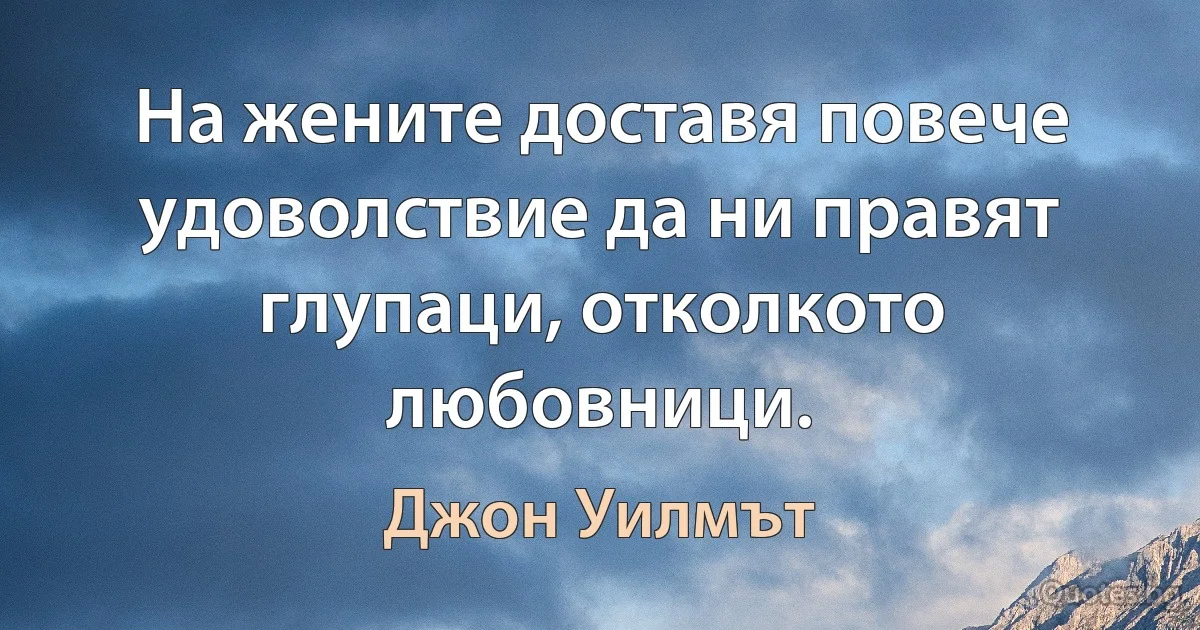 На жените доставя повече удоволствие да ни правят глупаци, отколкото любовници. (Джон Уилмът)