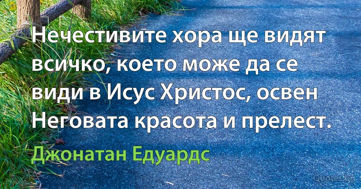 Нечестивите хора ще видят всичко, което може да се види в Исус Христос, освен Неговата красота и прелест. (Джонатан Едуардс)