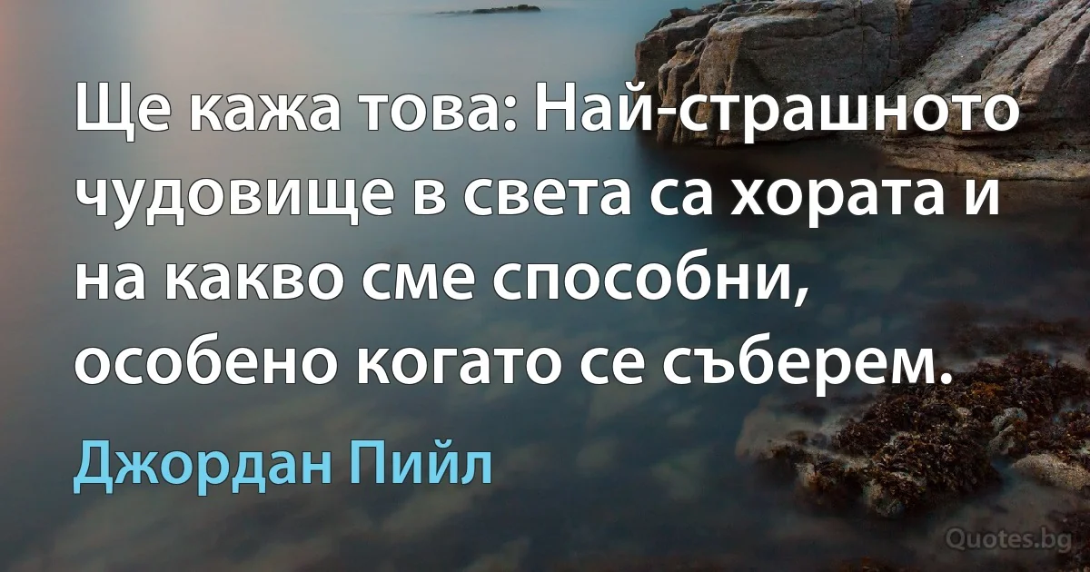 Ще кажа това: Най-страшното чудовище в света са хората и на какво сме способни, особено когато се съберем. (Джордан Пийл)