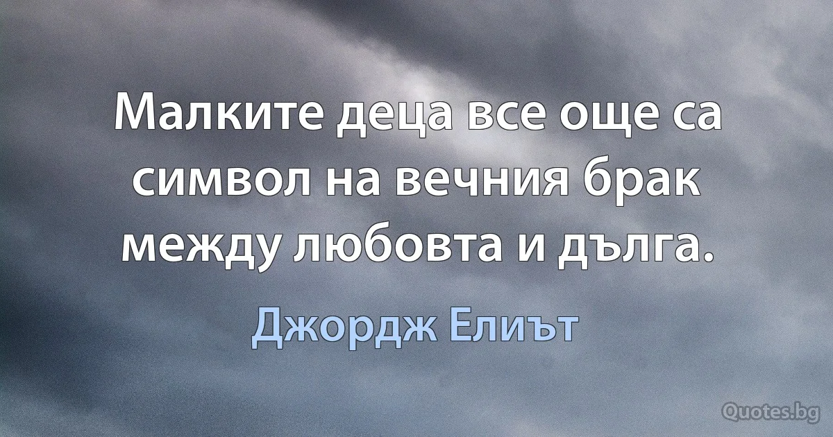 Малките деца все още са символ на вечния брак между любовта и дълга. (Джордж Елиът)