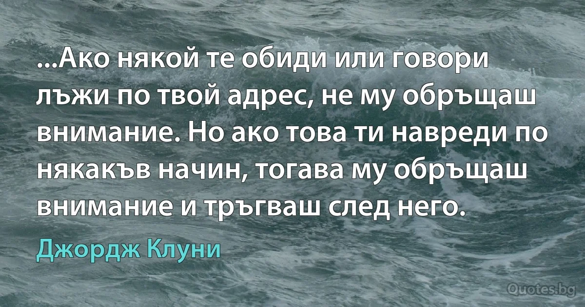 ...Ако някой те обиди или говори лъжи по твой адрес, не му обръщаш внимание. Но ако това ти навреди по някакъв начин, тогава му обръщаш внимание и тръгваш след него. (Джордж Клуни)