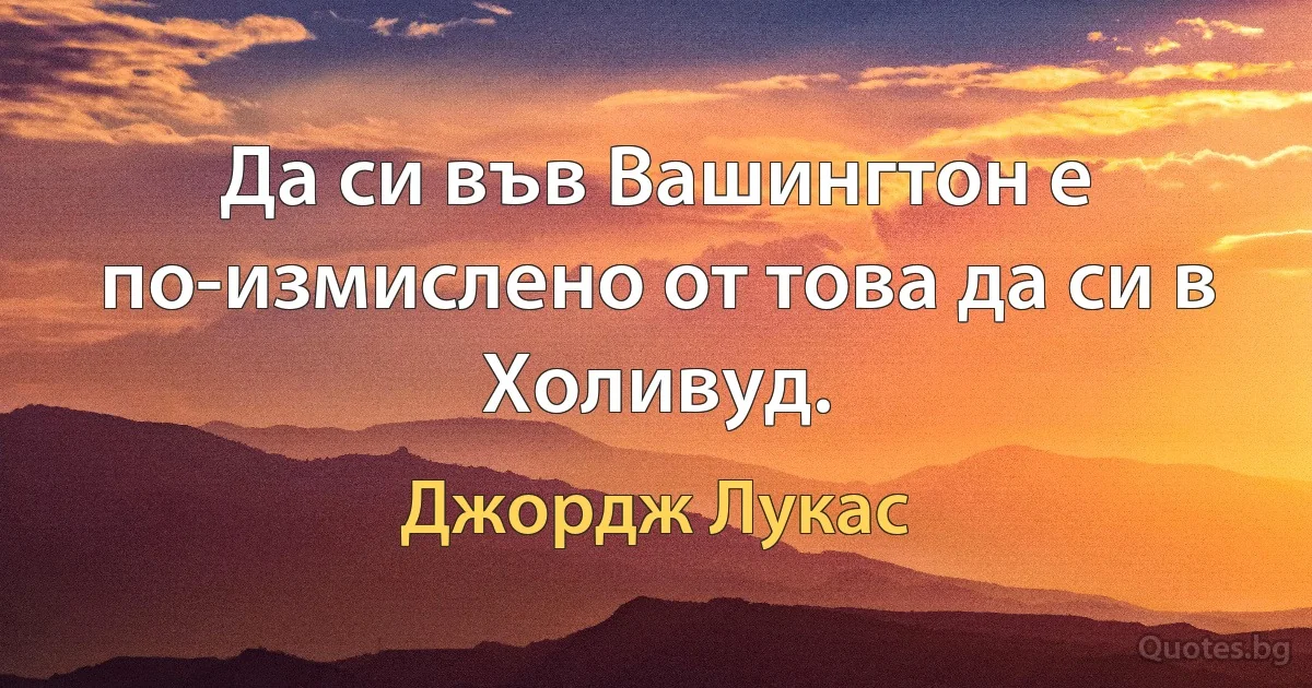 Да си във Вашингтон е по-измислено от това да си в Холивуд. (Джордж Лукас)