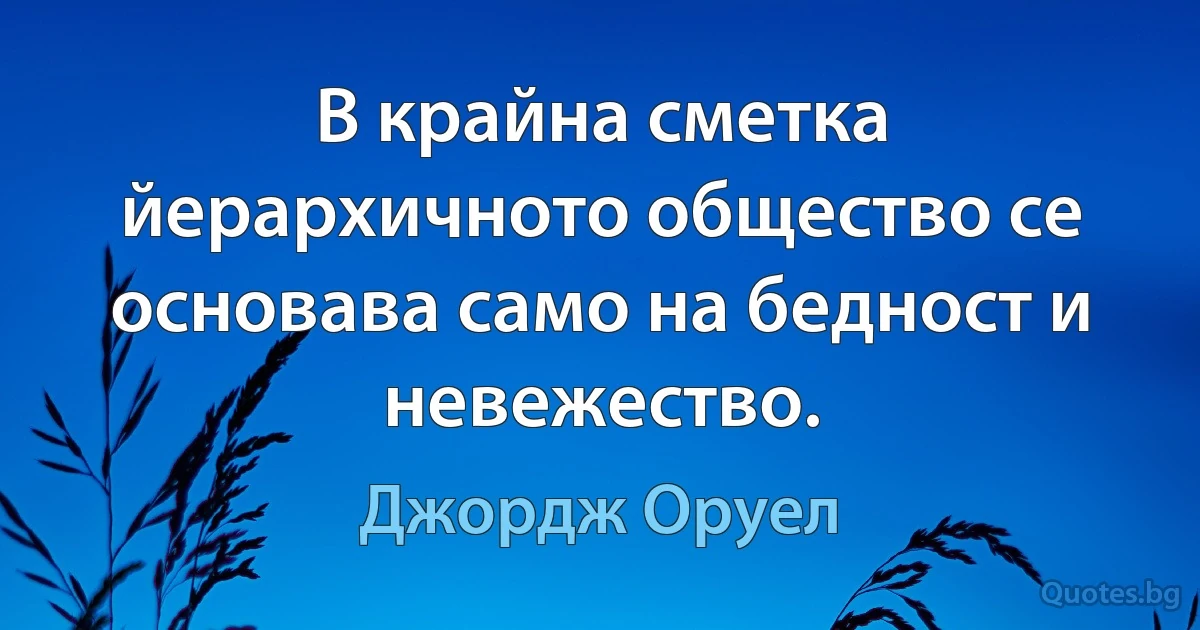 В крайна сметка йерархичното общество се основава само на бедност и невежество. (Джордж Оруел)