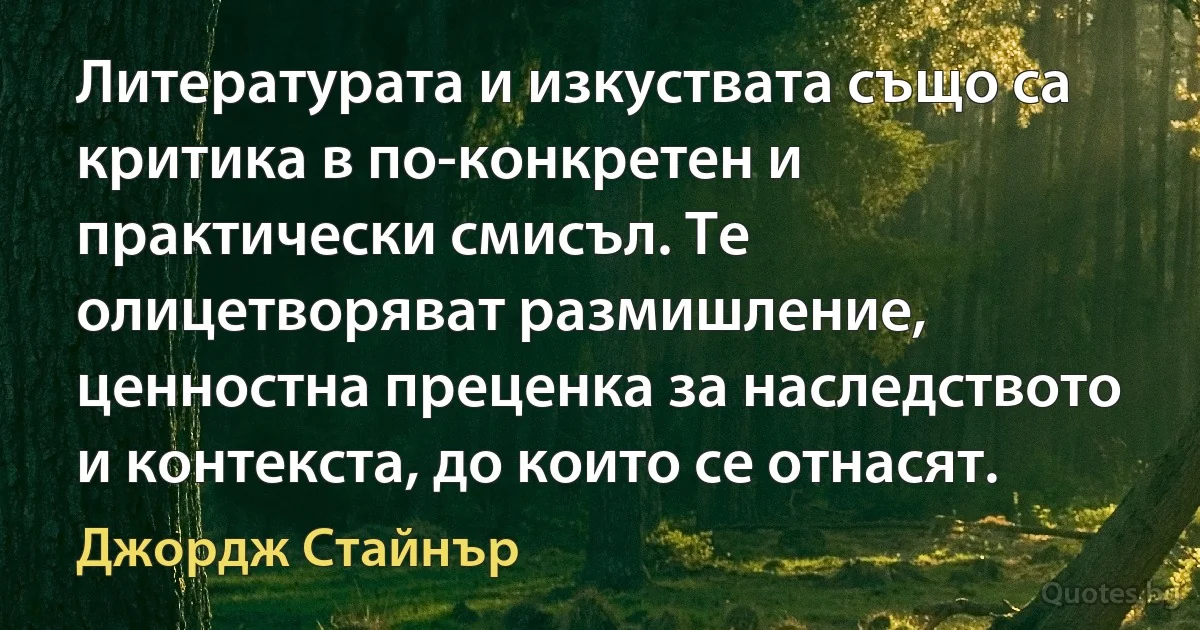 Литературата и изкуствата също са критика в по-конкретен и практически смисъл. Те олицетворяват размишление, ценностна преценка за наследството и контекста, до които се отнасят. (Джордж Стайнър)