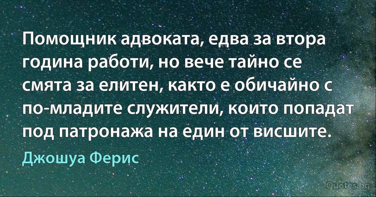 Помощник адвоката, едва за втора година работи, но вече тайно се смята за елитен, както е обичайно с по-младите служители, които попадат под патронажа на един от висшите. (Джошуа Ферис)