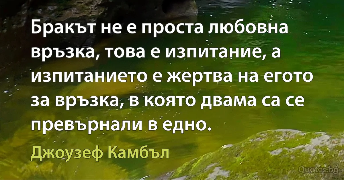 Бракът не е проста любовна връзка, това е изпитание, а изпитанието е жертва на егото за връзка, в която двама са се превърнали в едно. (Джоузеф Камбъл)