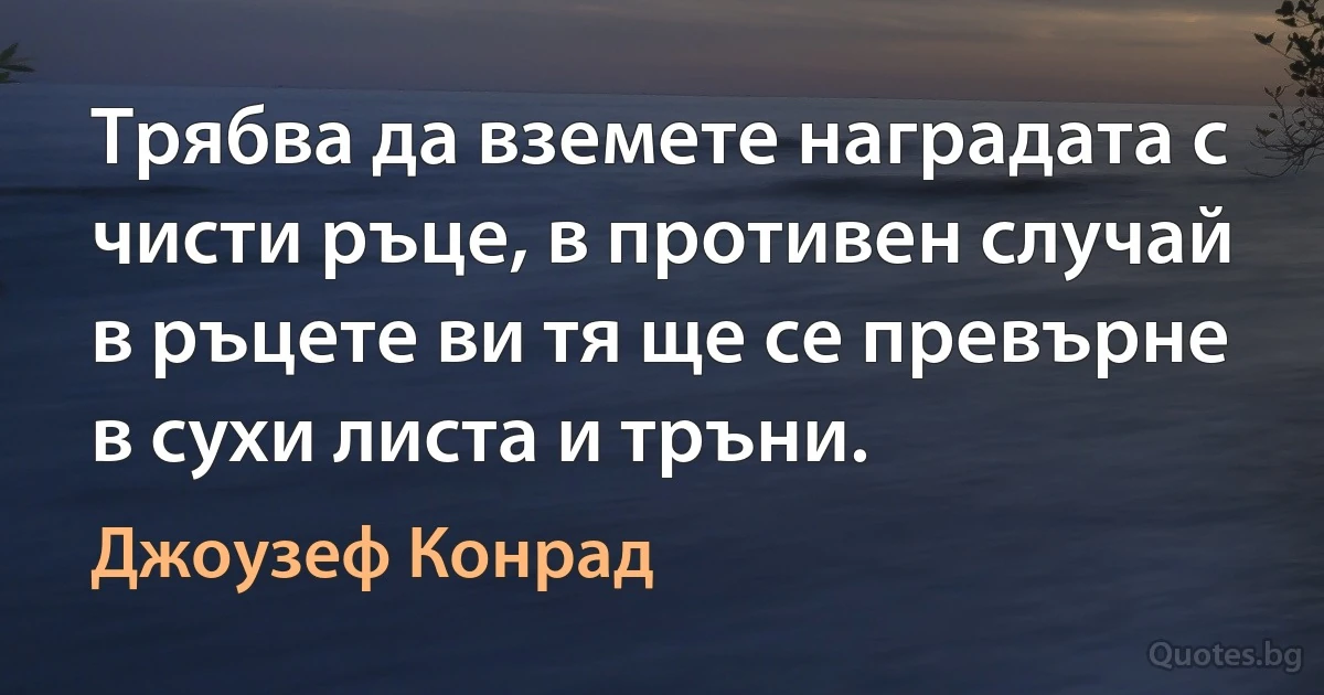 Трябва да вземете наградата с чисти ръце, в противен случай в ръцете ви тя ще се превърне в сухи листа и тръни. (Джоузеф Конрад)