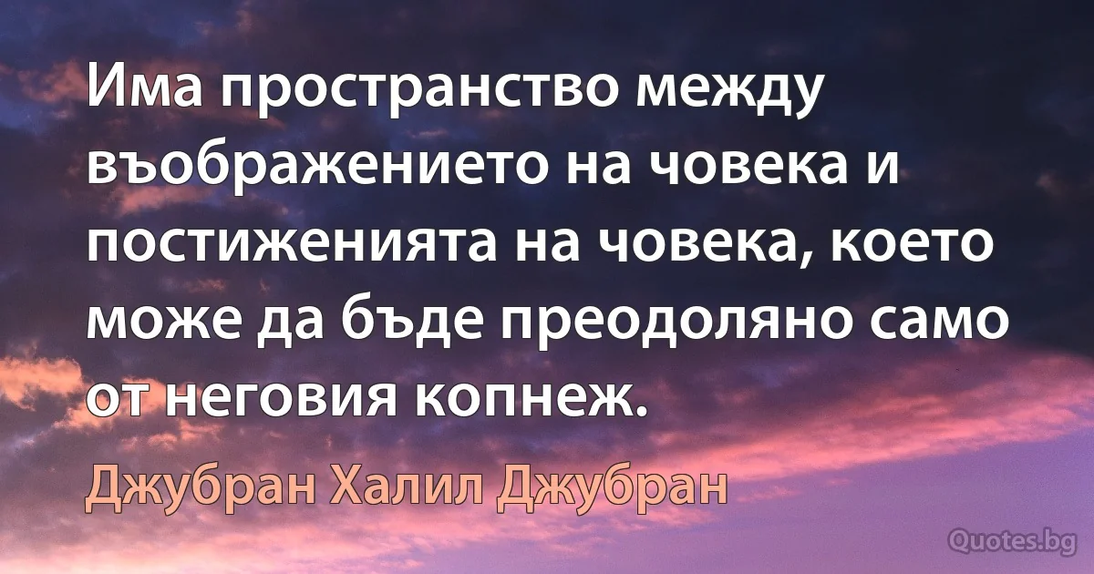 Има пространство между въображението на човека и постиженията на човека, което може да бъде преодоляно само от неговия копнеж. (Джубран Халил Джубран)