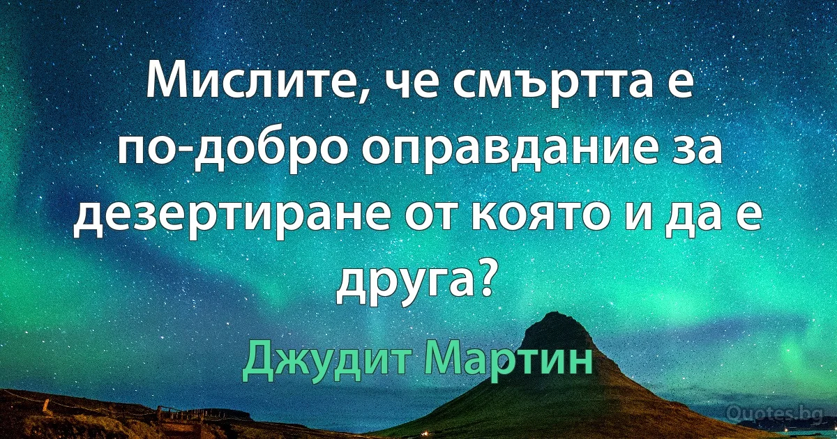 Мислите, че смъртта е по-добро оправдание за дезертиране от която и да е друга? (Джудит Мартин)