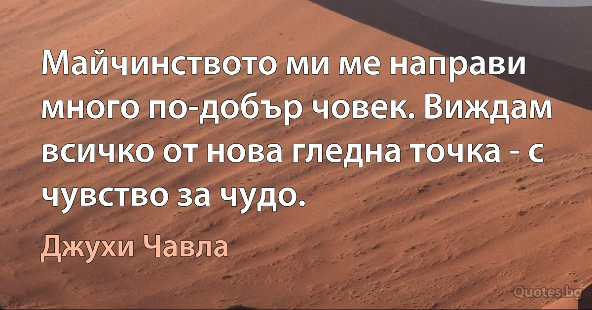 Майчинството ми ме направи много по-добър човек. Виждам всичко от нова гледна точка - с чувство за чудо. (Джухи Чавла)