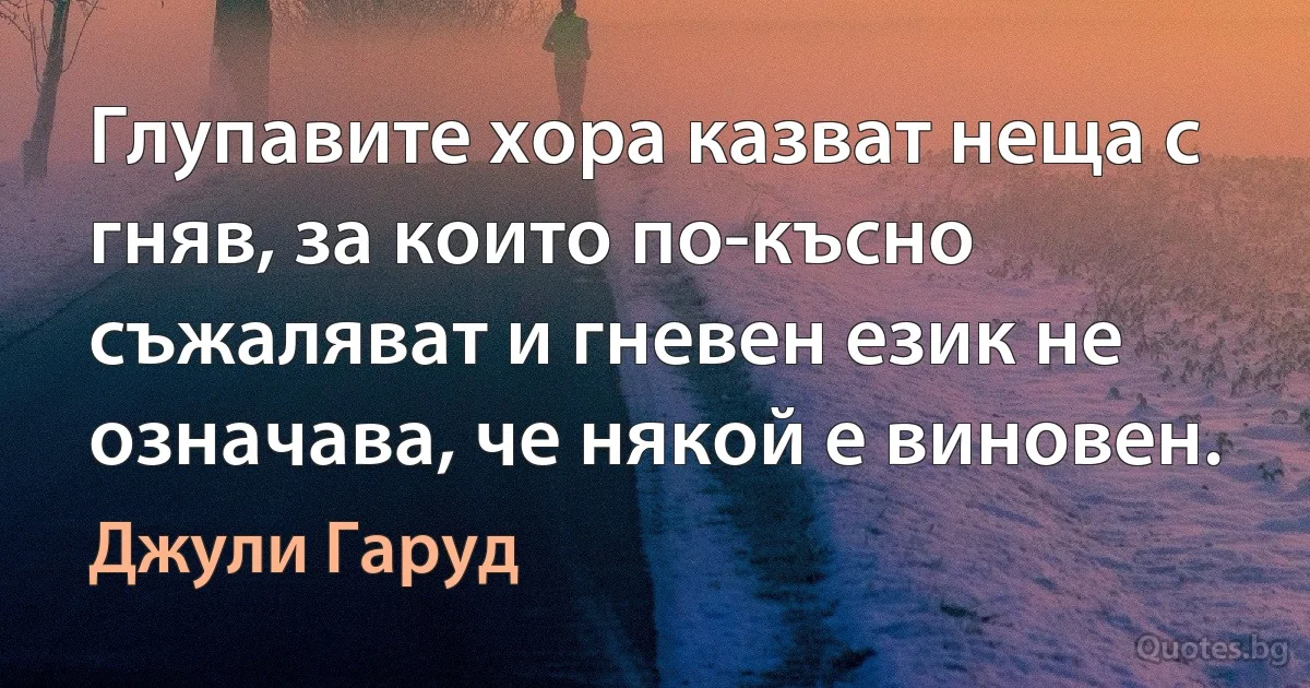 Глупавите хора казват неща с гняв, за които по-късно съжаляват и гневен език не означава, че някой е виновен. (Джули Гаруд)