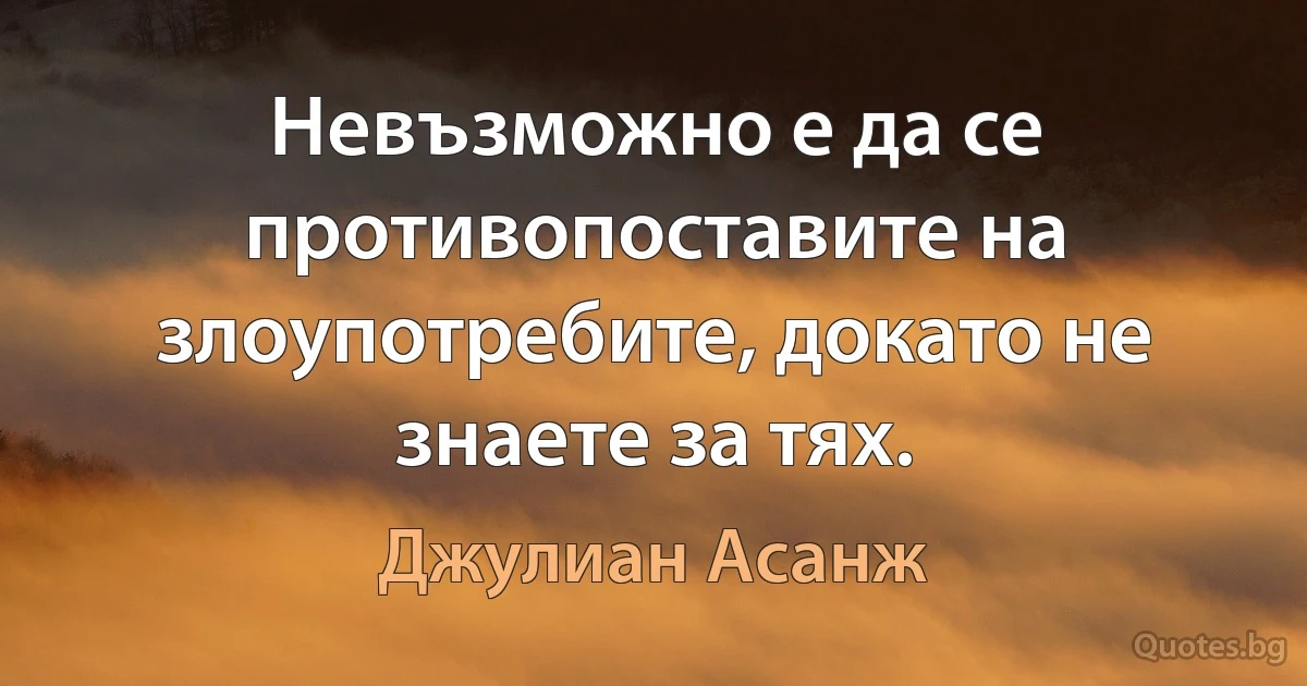 Невъзможно е да се противопоставите на злоупотребите, докато не знаете за тях. (Джулиан Асанж)